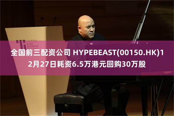 全国前三配资公司 HYPEBEAST(00150.HK)12月27日耗资6.5万港元回购30万股