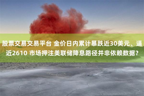 股票交易交易平台 金价日内累计暴跌近30美元、逼近2610 市场押注美联储降息路径并非依赖数据？