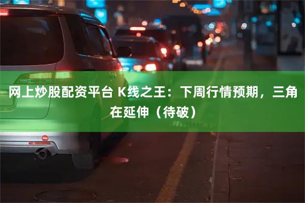 网上炒股配资平台 K线之王：下周行情预期，三角在延伸（待破）