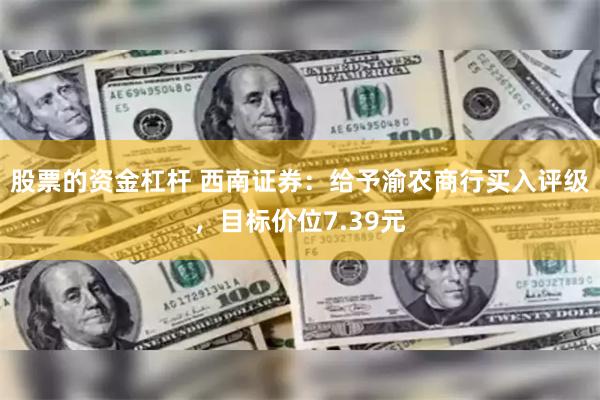 股票的资金杠杆 西南证券：给予渝农商行买入评级，目标价位7.39元