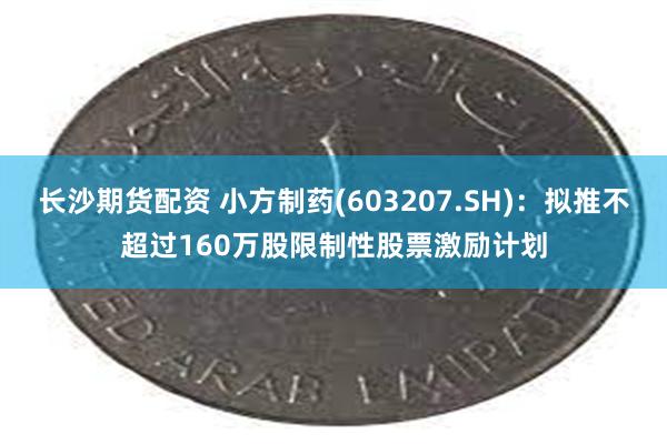 长沙期货配资 小方制药(603207.SH)：拟推不超过160万股限制性股票激励计划