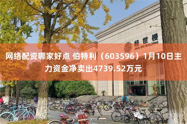 网络配资哪家好点 伯特利（603596）1月10日主力资金净卖出4739.52万元