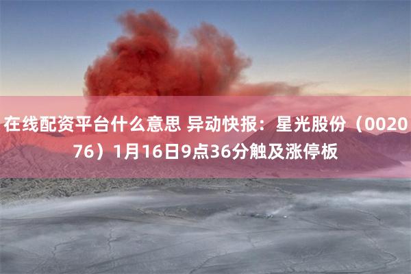 在线配资平台什么意思 异动快报：星光股份（002076）1月16日9点36分触及涨停板