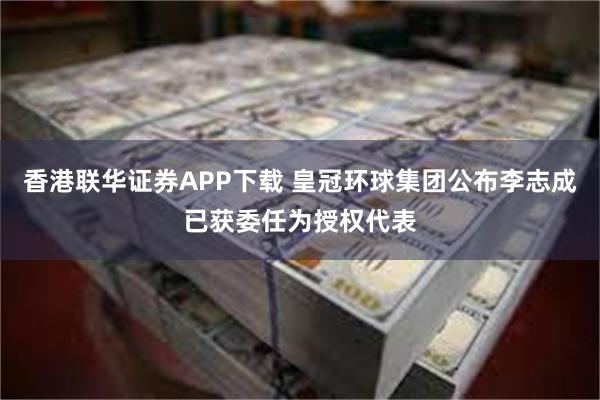 香港联华证券APP下载 皇冠环球集团公布李志成已获委任为授权代表