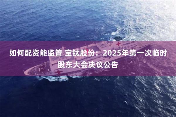 如何配资能监管 宝钛股份：2025年第一次临时股东大会决议公告