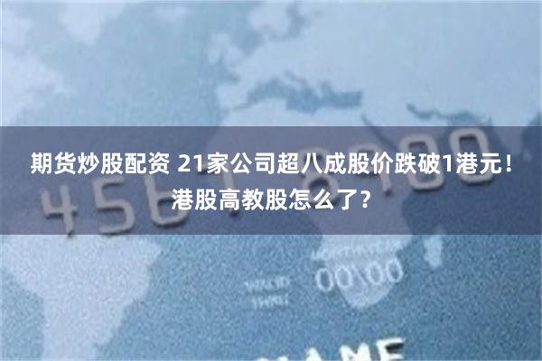 期货炒股配资 21家公司超八成股价跌破1港元！港股高教股怎么了？