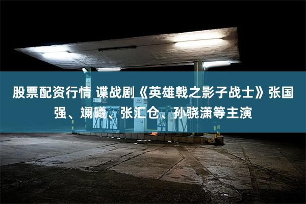 股票配资行情 谍战剧《英雄戟之影子战士》张国强、斓曦、张汇仓、孙骁潇等主演