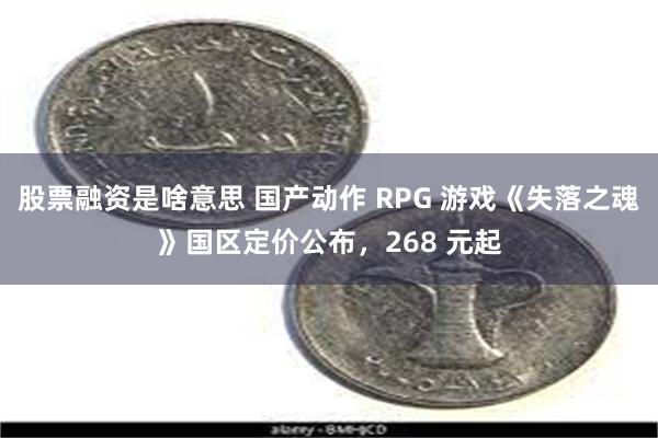 股票融资是啥意思 国产动作 RPG 游戏《失落之魂》国区定价公布，268 元起