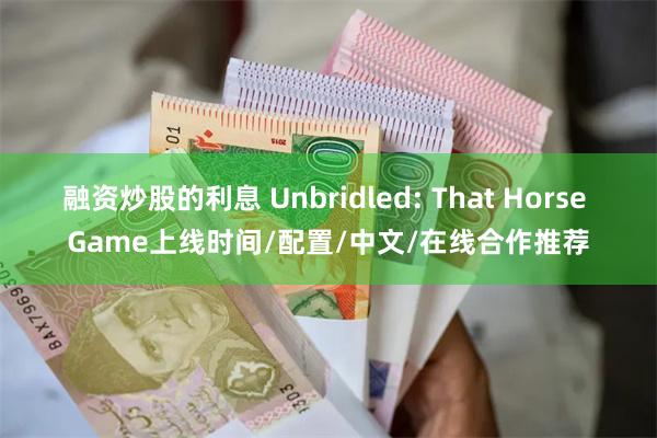 融资炒股的利息 Unbridled: That Horse Game上线时间/配置/中文/在线合作推荐