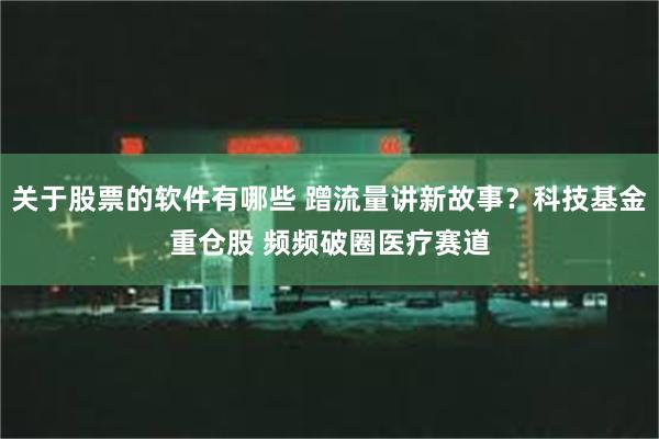 关于股票的软件有哪些 蹭流量讲新故事？科技基金重仓股 频频破圈医疗赛道