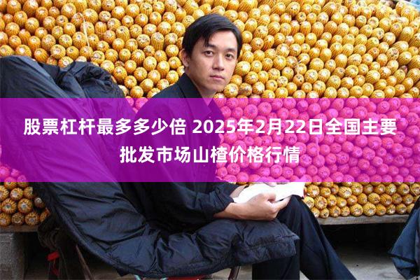 股票杠杆最多多少倍 2025年2月22日全国主要批发市场山楂价格行情