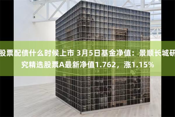 股票配债什么时候上市 3月5日基金净值：景顺长城研究精选股票A最新净值1.762，涨1.15%