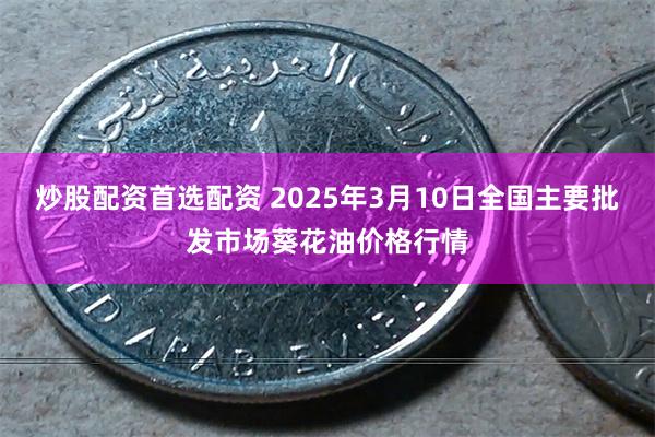 炒股配资首选配资 2025年3月10日全国主要批发市场葵花油价格行情