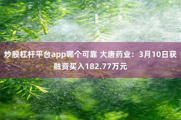 炒股杠杆平台app哪个可靠 大唐药业：3月10日获融资买入182.77万元