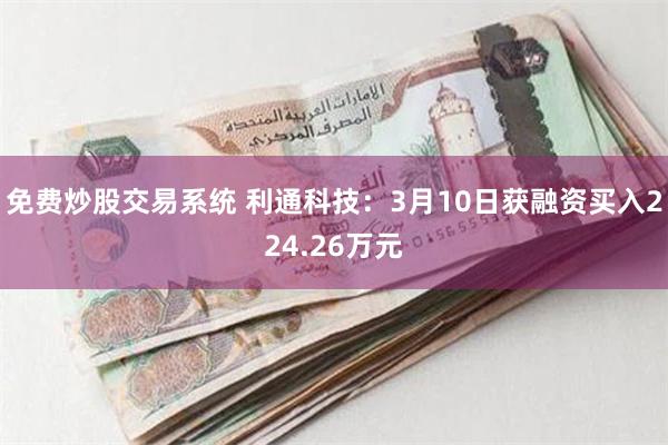 免费炒股交易系统 利通科技：3月10日获融资买入224.26万元