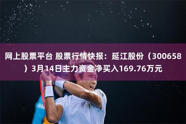 网上股票平台 股票行情快报：延江股份（300658）3月14日主力资金净买入169.76万元